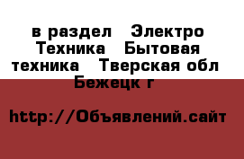  в раздел : Электро-Техника » Бытовая техника . Тверская обл.,Бежецк г.